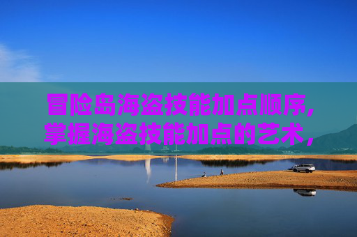 冒险岛海盗技能加点顺序,掌握海盗技能加点的艺术,冒险岛中的战斗策略 冒险岛海盗技能加点顺序,掌握海盗技能加点的艺术,冒险岛中的战斗策略