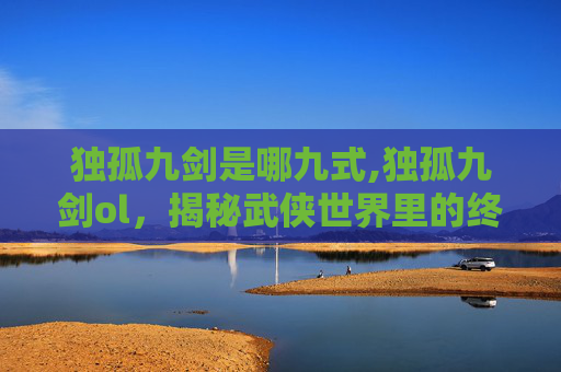 独孤九剑是哪九式,独孤九剑ol，揭秘武侠世界里的终极绝学