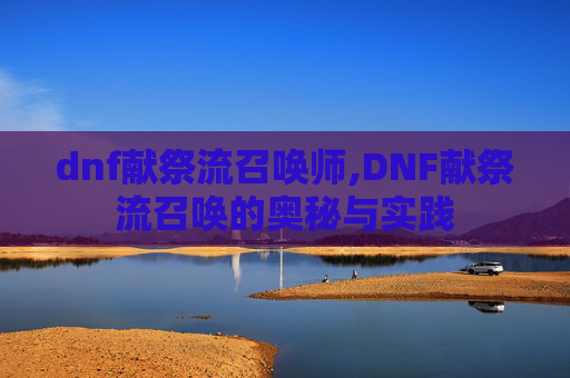 dnf献祭流召唤师,DNF献祭流召唤的奥秘与实践
