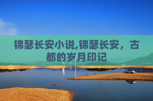 锦瑟长安小说,锦瑟长安,古都的岁月印记 锦瑟长安小说,锦瑟长安,古都的岁月印记