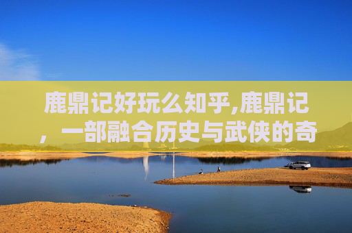 鹿鼎记好玩么知乎,鹿鼎记,一部融合历史与武侠的奇幻之旅 鹿鼎记好玩么知乎,鹿鼎记,一部融合历史与武侠的奇幻之旅
