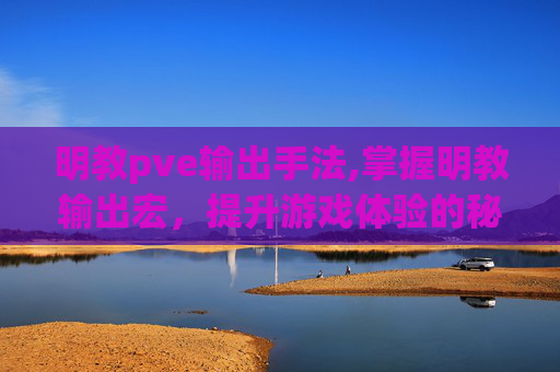 明教pve输出手法,掌握明教输出宏,提升游戏体验的秘诀 明教pve输出手法,掌握明教输出宏,提升游戏体验的秘诀