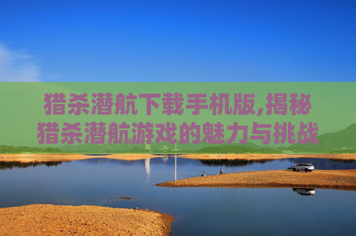 猎杀潜航下载手机版,揭秘猎杀潜航游戏的魅力与挑战