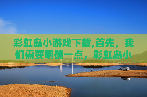 彩虹岛小游戏下载,首先，我们需要明确一点，彩虹岛小草的官方下载链接可能会因为各种原因而发生变化。因此，在寻找下载链接时，我们需要保持耐心和细心。以下是一些建议