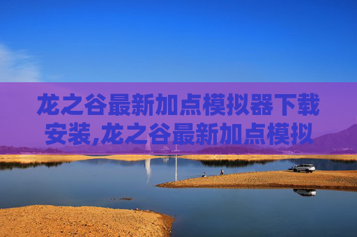 龙之谷最新加点模拟器下载安装,龙之谷最新加点模拟器，探索游戏角色的最佳技能配置