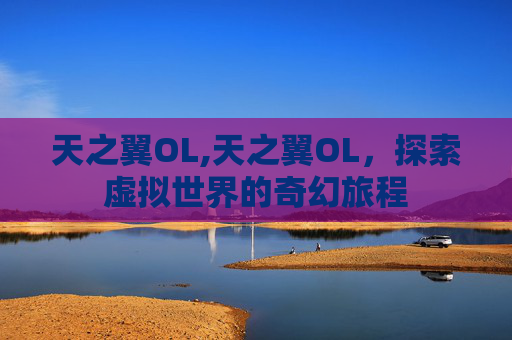 天之翼OL,天之翼OL，探索虚拟世界的奇幻旅程
