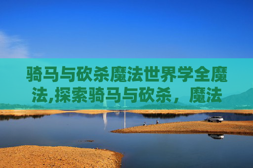 骑马与砍杀魔法世界学全魔法,探索骑马与砍杀,魔法世界的奇幻之旅