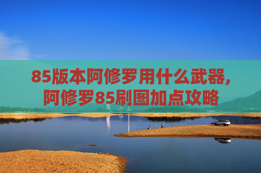 85版本阿修罗用什么武器,阿修罗85刷图加点攻略 85版本阿修罗用什么武器,阿修罗85刷图加点攻略