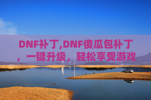 DNF补丁,DNF傻瓜包补丁,一键升级,轻松享受游戏乐趣 DNF补丁,DNF傻瓜包补丁,一键升级,轻松享受游戏乐趣