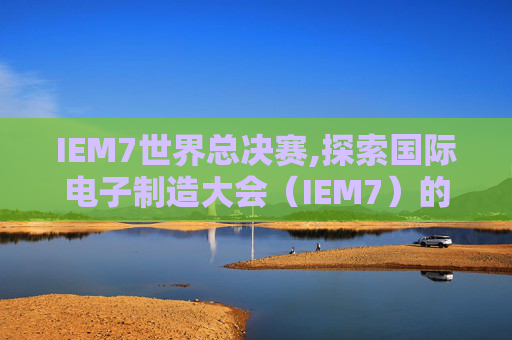 IEM7世界总决赛,探索国际电子制造大会（IEM7）的无限可能