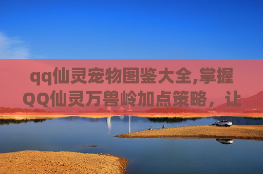 qq仙灵宠物图鉴大全,掌握QQ仙灵万兽岭加点策略,让你的角色更强大 qq仙灵宠物图鉴大全,掌握QQ仙灵万兽岭加点策略,让你的角色更强大
