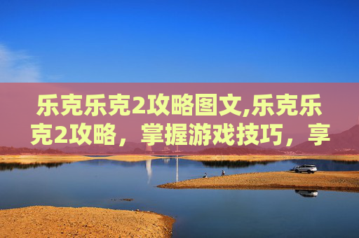 乐克乐克2攻略图文,乐克乐克2攻略,掌握游戏技巧,享受无尽乐趣