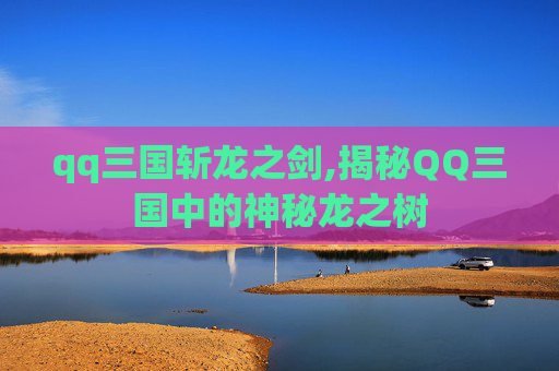 qq三国斩龙之剑,揭秘QQ三国中的神秘龙之树 qq三国斩龙之剑,揭秘QQ三国中的神秘龙之树