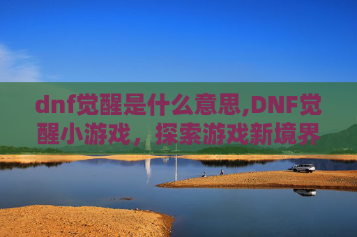 dnf觉醒是什么意思,DNF觉醒小游戏,探索游戏新境界 dnf觉醒是什么意思,DNF觉醒小游戏,探索游戏新境界