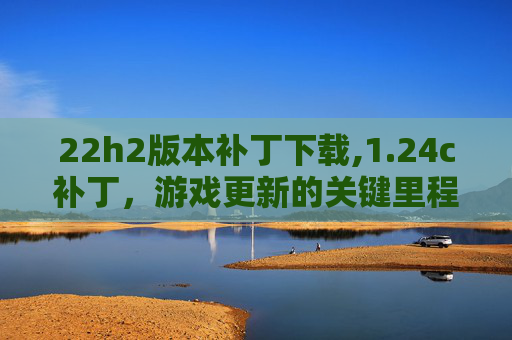 22h2版本补丁下载,1.24c补丁，游戏更新的关键里程碑