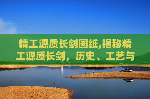 精工源质长剑图纸,揭秘精工源质长剑，历史、工艺与现代应用