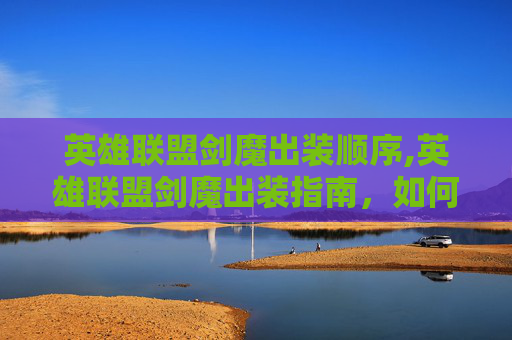 英雄联盟剑魔出装顺序,英雄联盟剑魔出装指南,如何打造最强战士 英雄联盟剑魔出装顺序,英雄联盟剑魔出装指南,如何打造最强战士