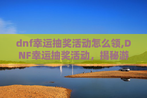 dnf幸运抽奖活动怎么领,DNF幸运抽奖活动,揭秘游戏内隐藏的财富之门 dnf幸运抽奖活动怎么领,DNF幸运抽奖活动,揭秘游戏内隐藏的财富之门
