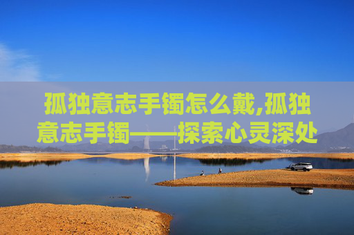 孤独意志手镯怎么戴,孤独意志手镯——探索心灵深处的呼唤