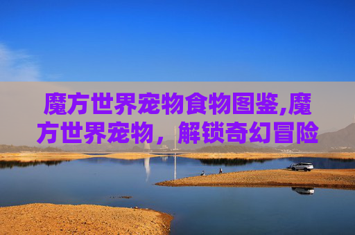 魔方世界宠物食物图鉴,魔方世界宠物,解锁奇幻冒险的萌宠伙伴 魔方世界宠物食物图鉴,魔方世界宠物,解锁奇幻冒险的萌宠伙伴
