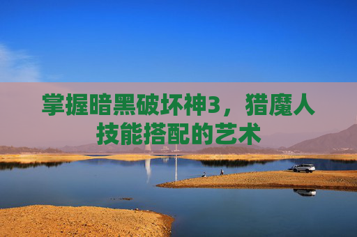 掌握暗黑破坏神3，猎魔人技能搭配的艺术