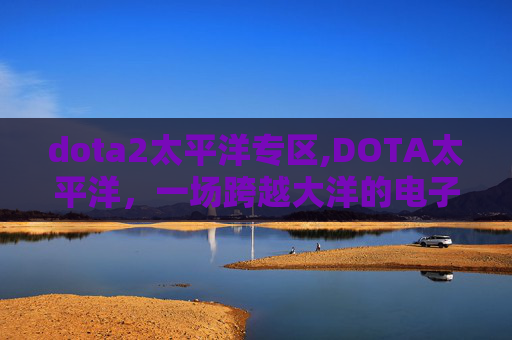dota2太平洋专区,DOTA太平洋,一场跨越大洋的电子竞技盛宴 dota2太平洋专区,DOTA太平洋,一场跨越大洋的电子竞技盛宴