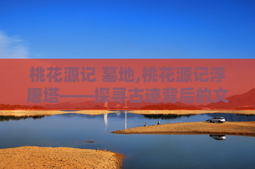 桃花源记 墓地,桃花源记浮屠塔——探寻古迹背后的文化与传说