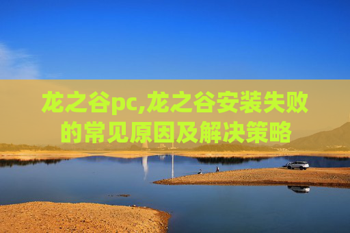 龙之谷pc,龙之谷安装失败的常见原因及解决策略