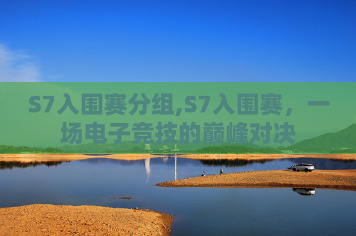 S7入围赛分组,S7入围赛,一场电子竞技的巅峰对决 S7入围赛分组,S7入围赛,一场电子竞技的巅峰对决