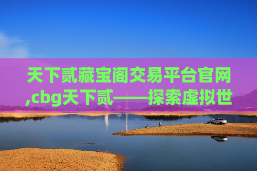 天下贰藏宝阁交易平台官网,cbg天下贰——探索虚拟世界的无限魅力 天下贰藏宝阁交易平台官网,cbg天下贰——探索虚拟世界的无限魅力