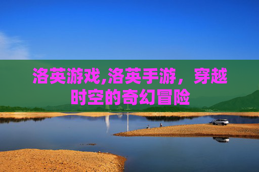 洛英游戏,洛英手游,穿越时空的奇幻冒险 洛英游戏,洛英手游,穿越时空的奇幻冒险
