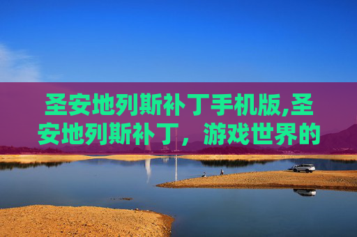圣安地列斯补丁手机版,圣安地列斯补丁,游戏世界的一次革新之旅