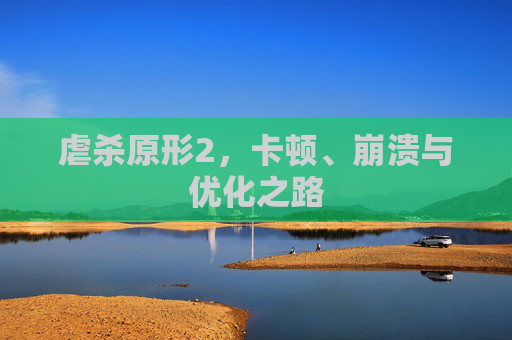 虐杀原形2，卡顿、崩溃与优化之路