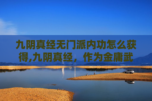 九阴真经无门派内功怎么获得,九阴真经,作为金庸武侠小说中的经典之作,其内功体系之丰富、精妙,令人叹为观止。然而,在众多门派的内功之中,有一门被广大读者所熟知,却鲜有人提及——那就是无门派内功 九阴真经无门派内功怎么获得,九阴真经,作为金庸武侠小说中的经典之作,其内功体系之丰富、精妙,令人叹为观止。然而,在众多门派的内功之中,有一门被广大读者所熟知,却鲜有人提及——那就是无门派内功