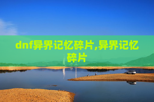 dnf异界记忆碎片,异界记忆碎片 dnf异界记忆碎片,异界记忆碎片