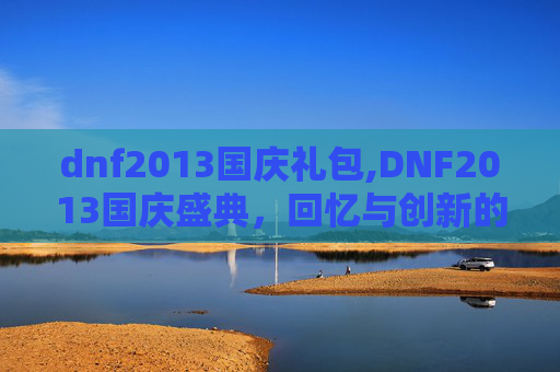 dnf2013国庆礼包,DNF2013国庆盛典，回忆与创新的完美融合