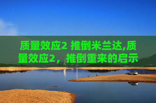 质量效应2 推倒米兰达,质量效应2，推倒重来的启示