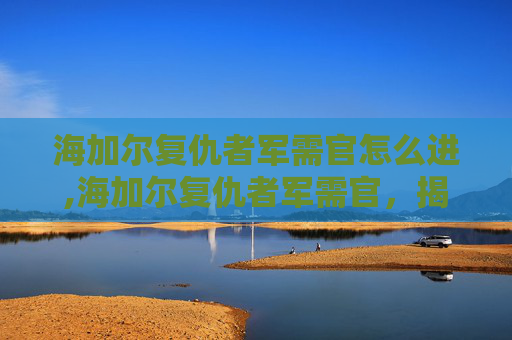 海加尔复仇者军需官怎么进,海加尔复仇者军需官,揭秘史诗级战争背后的故事 海加尔复仇者军需官怎么进,海加尔复仇者军需官,揭秘史诗级战争背后的故事