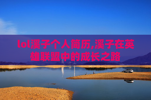 lol溪子个人简历,溪子在英雄联盟中的成长之路