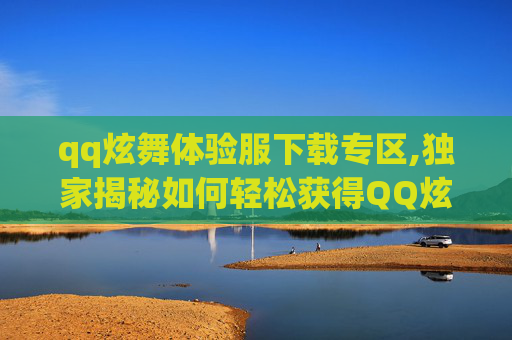 qq炫舞体验服下载专区,独家揭秘如何轻松获得QQ炫舞体验服资格？