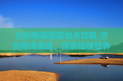 古剑奇谭星蕴加点攻略,古剑奇谭星蕴,探索仙侠世界的神秘力量