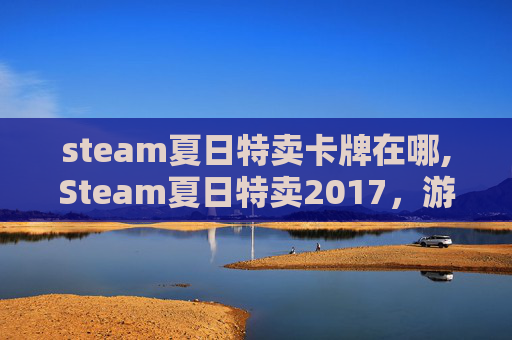 steam夏日特卖卡牌在哪,Steam夏日特卖2017,游戏界的狂欢盛宴 steam夏日特卖卡牌在哪,Steam夏日特卖2017,游戏界的狂欢盛宴