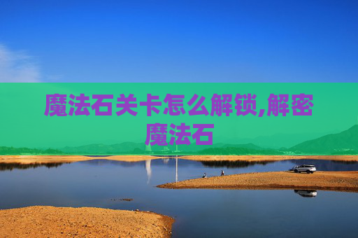魔法石关卡怎么解锁,解密魔法石