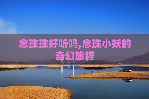 念珠珠好听吗,念珠小妖的奇幻旅程 念珠珠好听吗,念珠小妖的奇幻旅程
