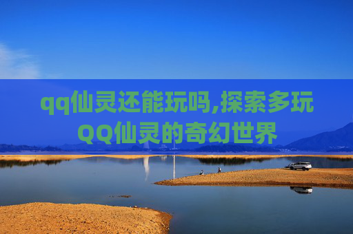 qq仙灵还能玩吗,探索多玩QQ仙灵的奇幻世界 qq仙灵还能玩吗,探索多玩QQ仙灵的奇幻世界