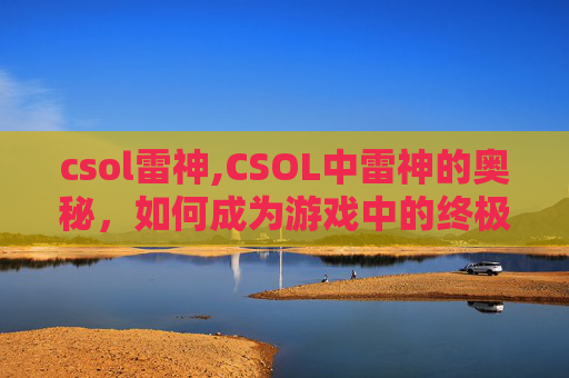 csol雷神,CSOL中雷神的奥秘,如何成为游戏中的终极战士?