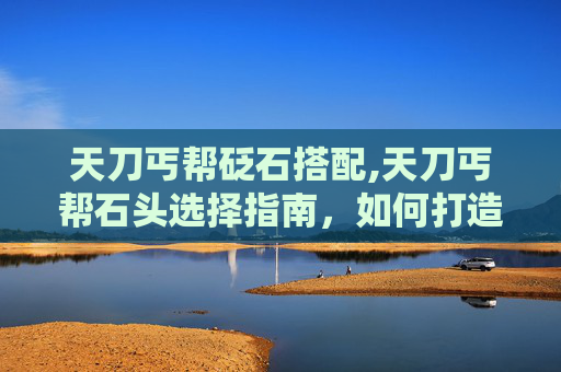 天刀丐帮砭石搭配,天刀丐帮石头选择指南，如何打造最强丐帮