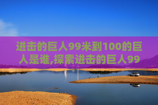进击的巨人99米到100的巨人是谁,探索进击的巨人99话,揭秘艾伦与吉克的决战 进击的巨人99米到100的巨人是谁,探索进击的巨人99话,揭秘艾伦与吉克的决战