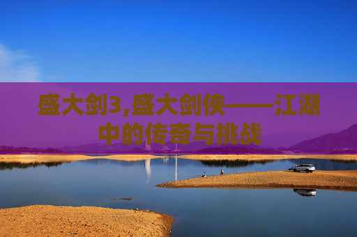 盛大剑3,盛大剑侠——江湖中的传奇与挑战