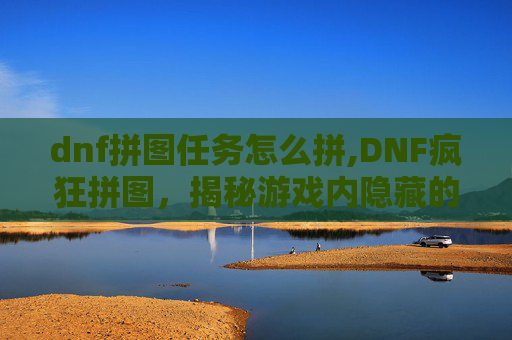 dnf拼图任务怎么拼,DNF疯狂拼图,揭秘游戏内隐藏的拼图挑战与奖励机制 dnf拼图任务怎么拼,DNF疯狂拼图,揭秘游戏内隐藏的拼图挑战与奖励机制